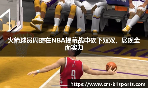 火箭球员周琦在NBA揭幕战中砍下双双，展现全面实力