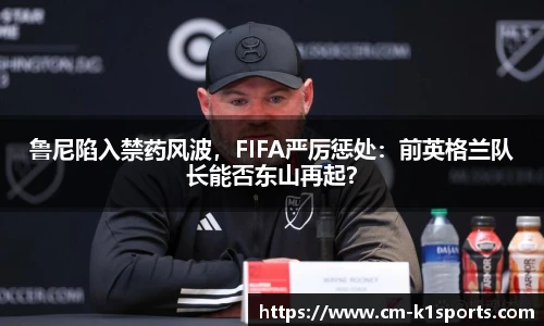 鲁尼陷入禁药风波，FIFA严厉惩处：前英格兰队长能否东山再起？