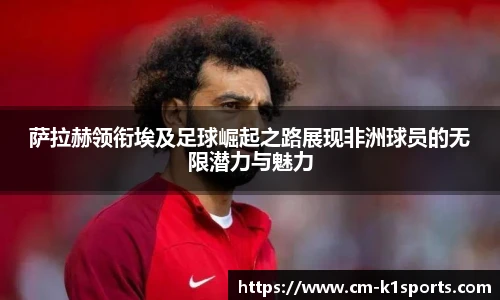 萨拉赫领衔埃及足球崛起之路展现非洲球员的无限潜力与魅力
