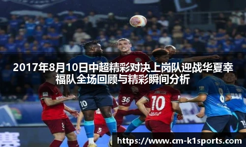 2017年8月10日中超精彩对决上岗队迎战华夏幸福队全场回顾与精彩瞬间分析