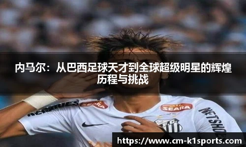 内马尔：从巴西足球天才到全球超级明星的辉煌历程与挑战