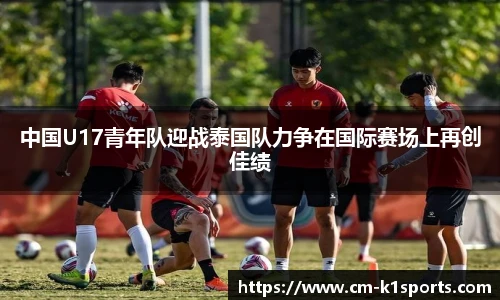 中国U17青年队迎战泰国队力争在国际赛场上再创佳绩