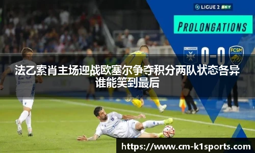 法乙索肖主场迎战欧塞尔争夺积分两队状态各异谁能笑到最后
