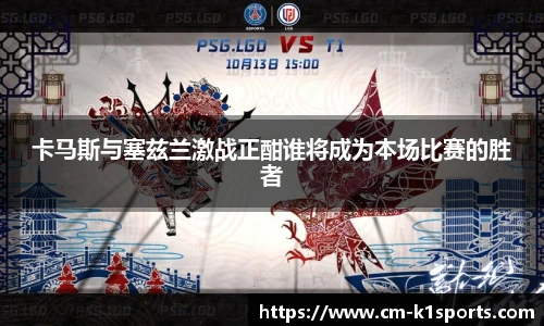 卡马斯与塞兹兰激战正酣谁将成为本场比赛的胜者