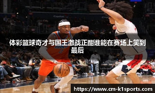 体彩篮球奇才与国王激战正酣谁能在赛场上笑到最后