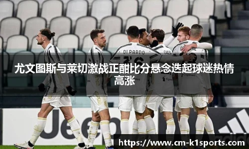 尤文图斯与莱切激战正酣比分悬念迭起球迷热情高涨