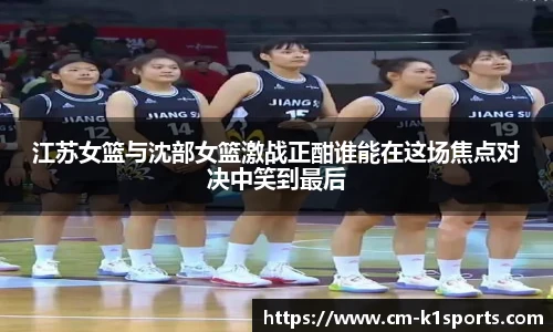 江苏女篮与沈部女篮激战正酣谁能在这场焦点对决中笑到最后