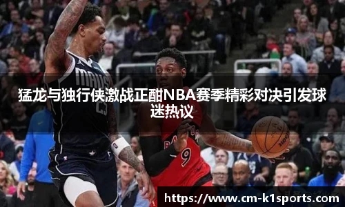猛龙与独行侠激战正酣NBA赛季精彩对决引发球迷热议