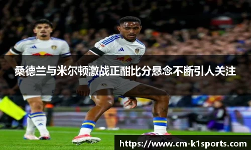 桑德兰与米尔顿激战正酣比分悬念不断引人关注