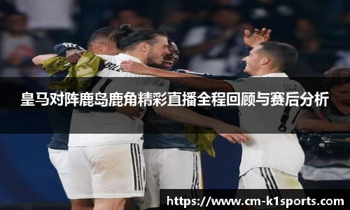 皇马对阵鹿岛鹿角精彩直播全程回顾与赛后分析