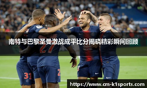 南特与巴黎圣曼激战成平比分揭晓精彩瞬间回顾